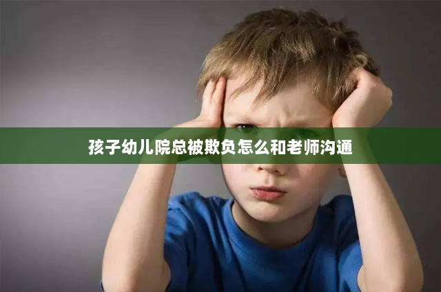 孩子幼儿院总被欺负怎么和老师沟通(孩子在学校被欺负怎么和老师沟通 你知道怎么做吗)