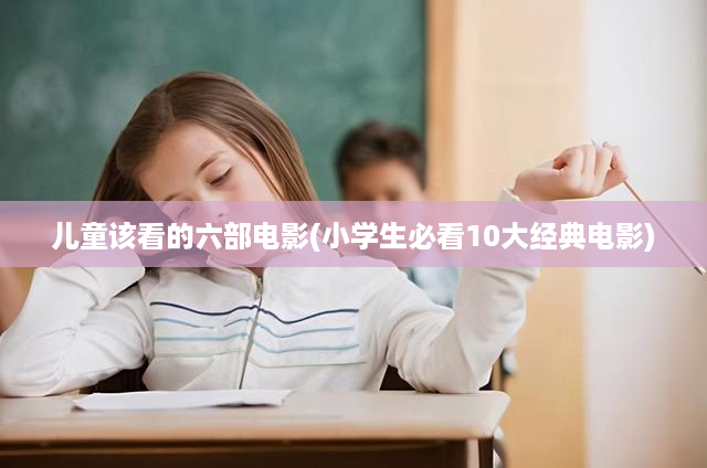 儿童该看的六部电影(小学生必看10大经典电影)