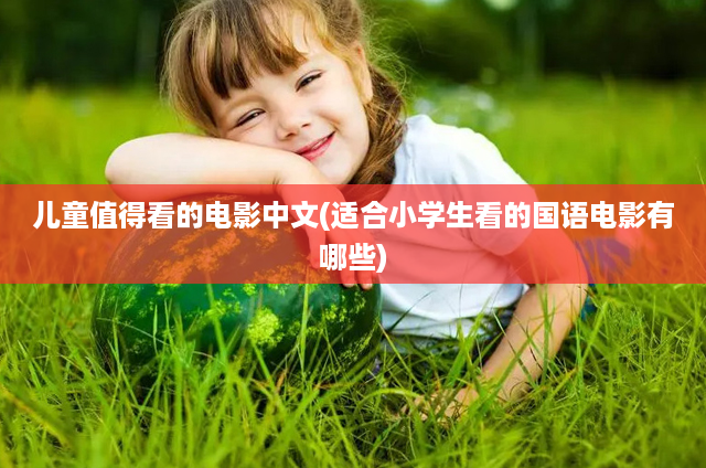 儿童值得看的电影中文(适合小学生看的国语电影有哪些)