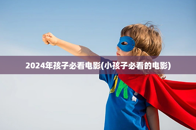 2024年孩子必看电影(小孩子必看的电影)